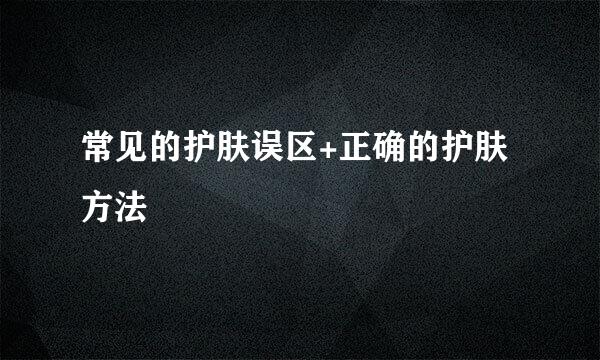 常见的护肤误区+正确的护肤方法