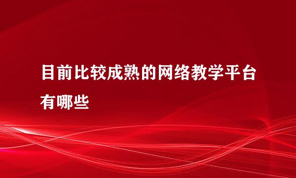 目前比较成熟的网络教学平台有哪些