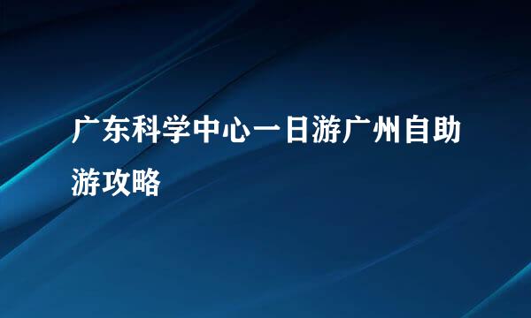 广东科学中心一日游广州自助游攻略