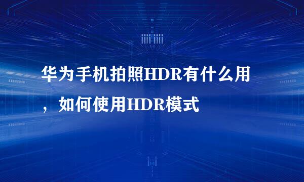 华为手机拍照HDR有什么用，如何使用HDR模式