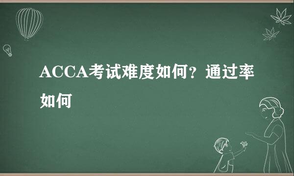 ACCA考试难度如何？通过率如何
