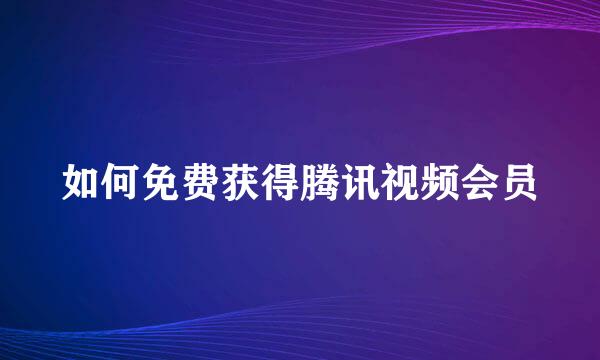 如何免费获得腾讯视频会员