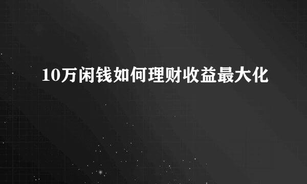 10万闲钱如何理财收益最大化