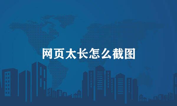 网页太长怎么截图