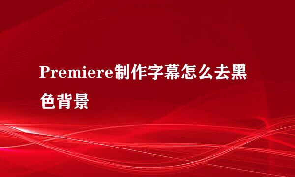 Premiere制作字幕怎么去黑色背景