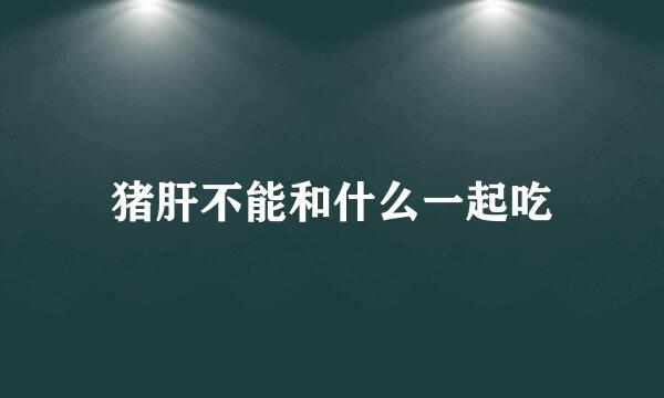 猪肝不能和什么一起吃