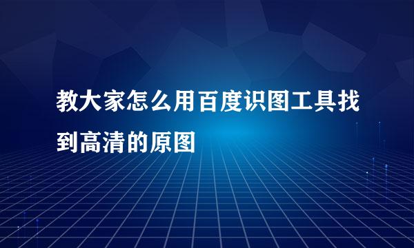 教大家怎么用百度识图工具找到高清的原图