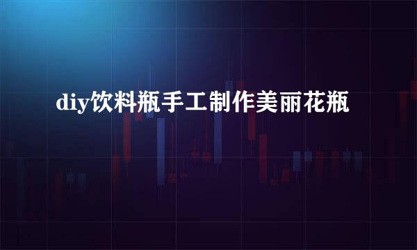 diy饮料瓶手工制作美丽花瓶