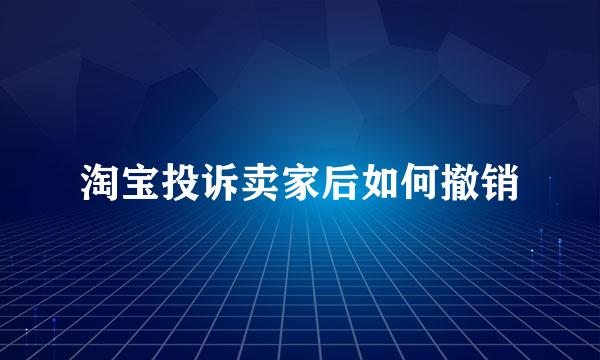淘宝投诉卖家后如何撤销