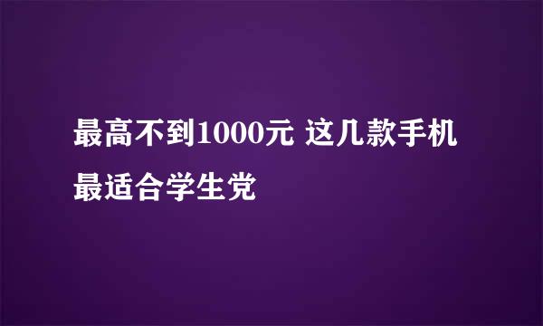 最高不到1000元 这几款手机最适合学生党