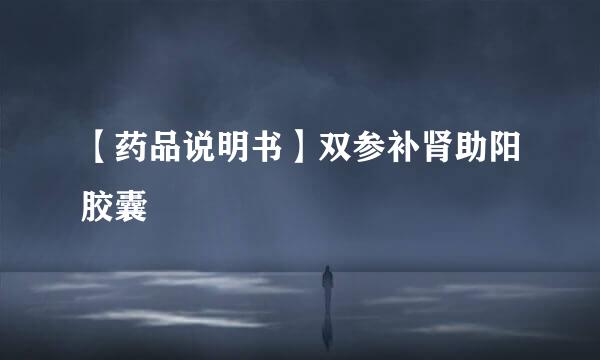 【药品说明书】双参补肾助阳胶囊