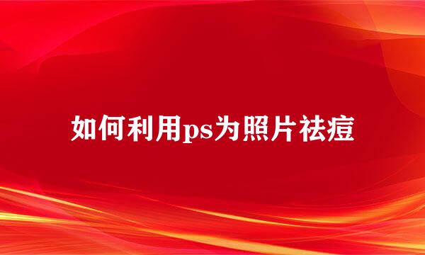 如何利用ps为照片祛痘