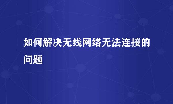如何解决无线网络无法连接的问题
