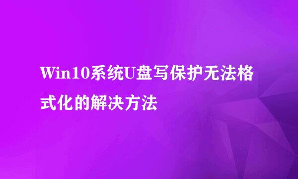 Win10系统U盘写保护无法格式化的解决方法