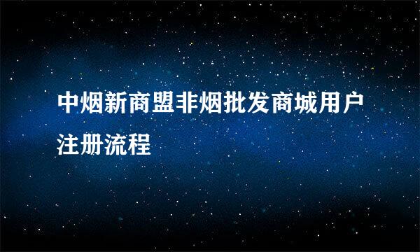 中烟新商盟非烟批发商城用户注册流程