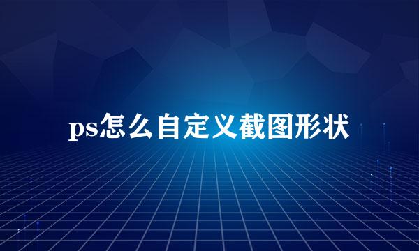 ps怎么自定义截图形状
