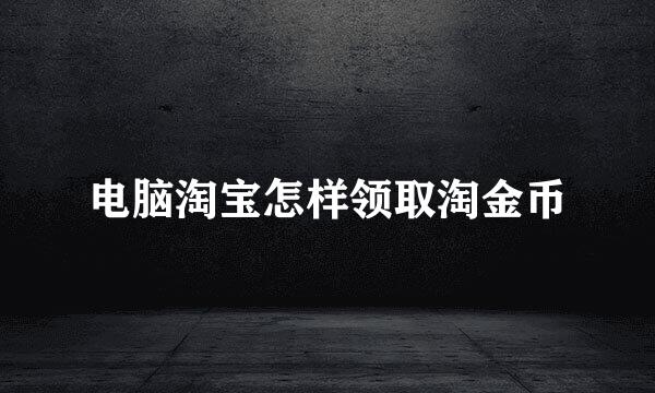 电脑淘宝怎样领取淘金币