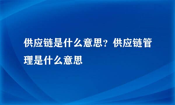 供应链是什么意思？供应链管理是什么意思