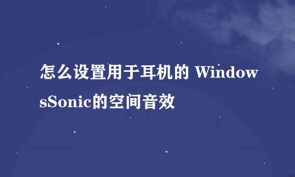 怎么设置用于耳机的 WindowsSonic的空间音效
