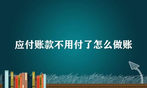 应付账款不用付了怎么做账