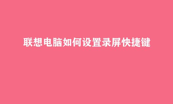 联想电脑如何设置录屏快捷键