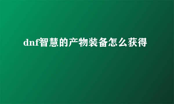 dnf智慧的产物装备怎么获得