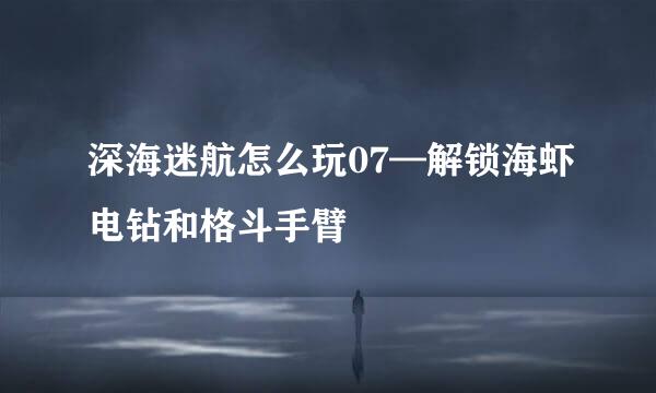 深海迷航怎么玩07—解锁海虾电钻和格斗手臂