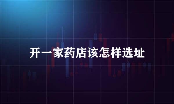 开一家药店该怎样选址