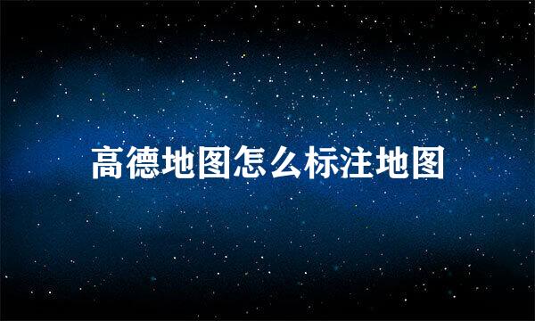 高德地图怎么标注地图