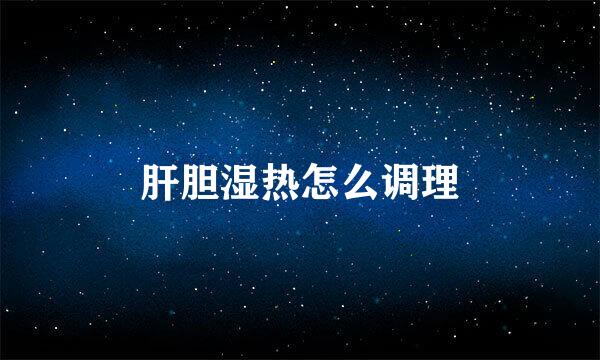 肝胆湿热怎么调理