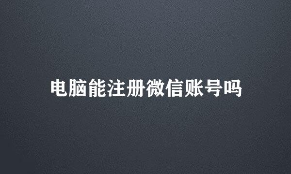 电脑能注册微信账号吗