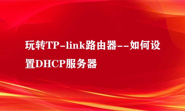 玩转TP-link路由器--如何设置DHCP服务器