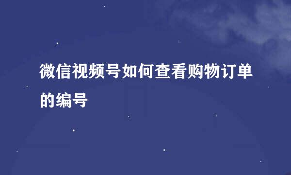 微信视频号如何查看购物订单的编号