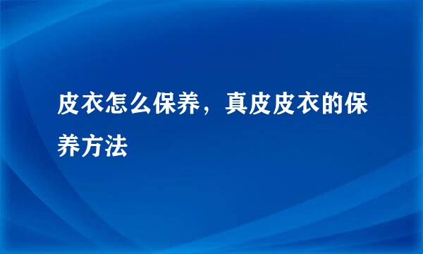 皮衣怎么保养，真皮皮衣的保养方法