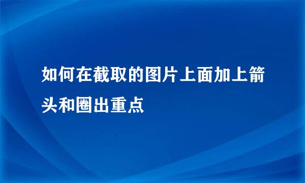 如何在截取的图片上面加上箭头和圈出重点