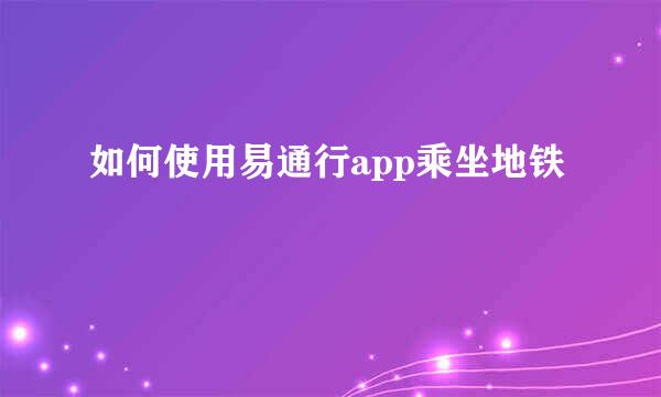 如何使用易通行app乘坐地铁