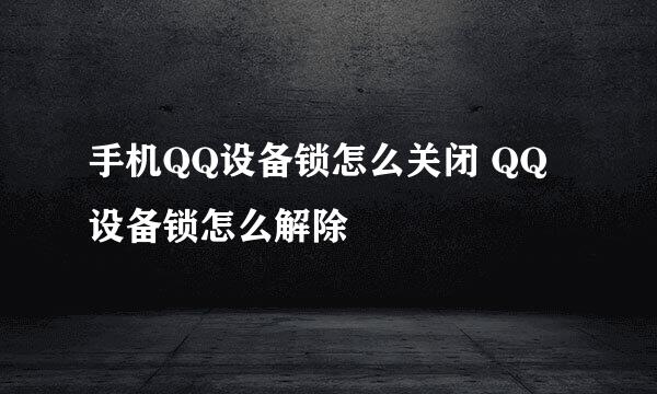 手机QQ设备锁怎么关闭 QQ设备锁怎么解除