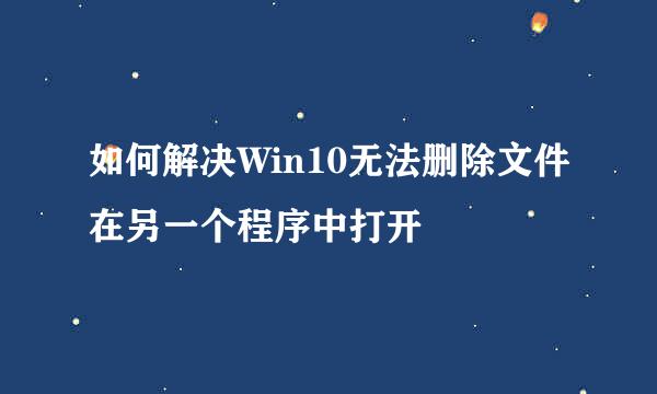 如何解决Win10无法删除文件在另一个程序中打开