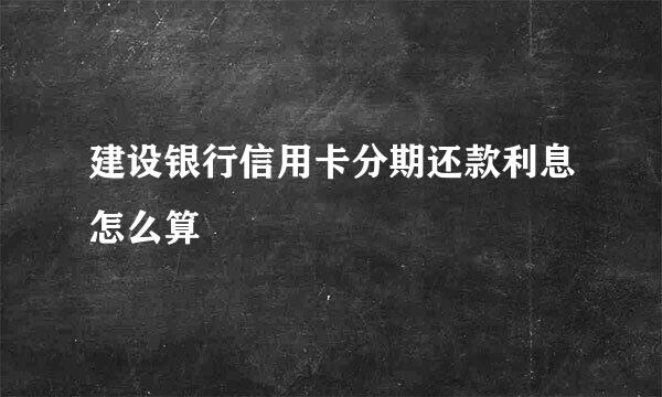 建设银行信用卡分期还款利息怎么算
