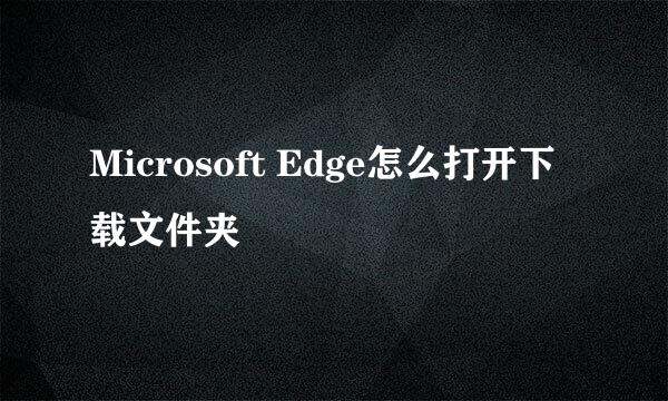 Microsoft Edge怎么打开下载文件夹