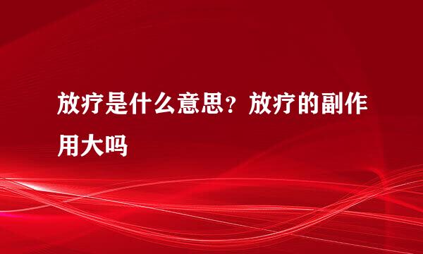 放疗是什么意思？放疗的副作用大吗