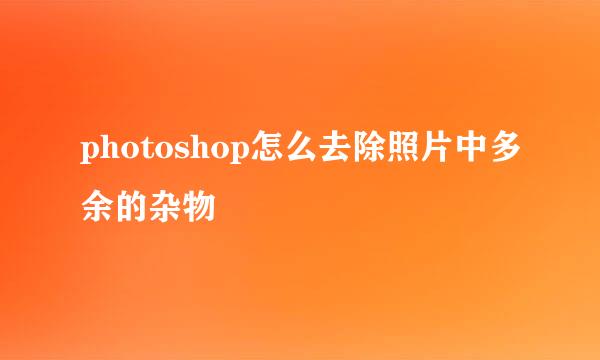 photoshop怎么去除照片中多余的杂物