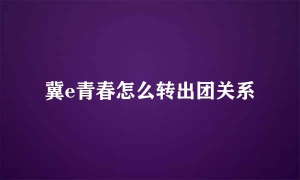 冀e青春怎么转出团关系