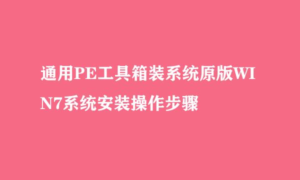 通用PE工具箱装系统原版WIN7系统安装操作步骤