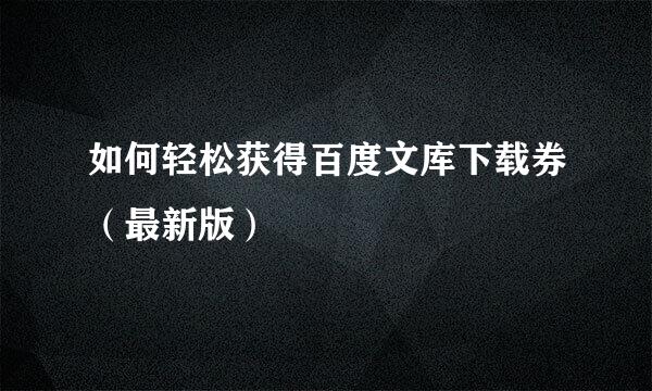 如何轻松获得百度文库下载券（最新版）