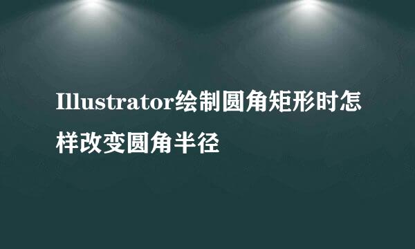 Illustrator绘制圆角矩形时怎样改变圆角半径