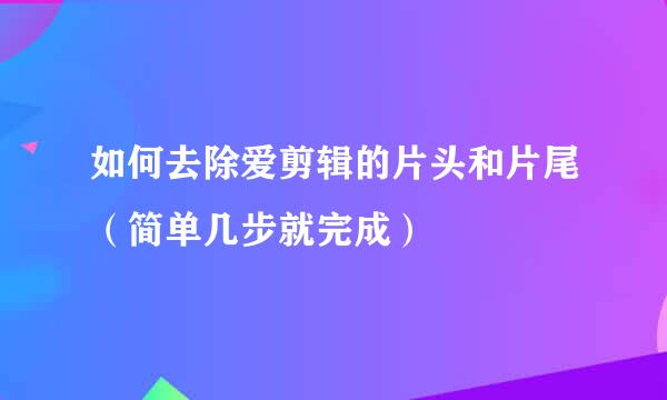 如何去除爱剪辑的片头和片尾（简单几步就完成）