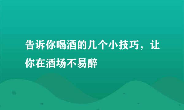 告诉你喝酒的几个小技巧，让你在酒场不易醉