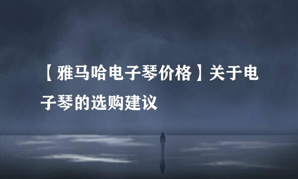 【雅马哈电子琴价格】关于电子琴的选购建议