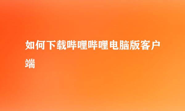 如何下载哔哩哔哩电脑版客户端